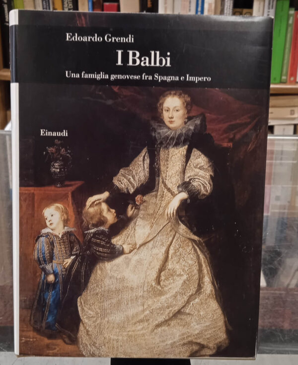 I Balbi. Una famiglia genovese fra Spagna e Impero – Edoardo Grendi – Einaudi, 1997
